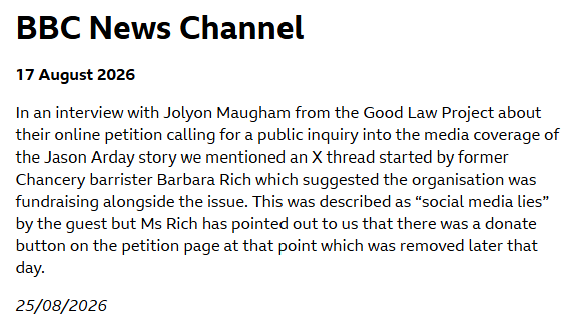 17 August 2026 In an interview with Jolyon Maugham from the Good Law Project about their online petition calling for a public inquiry into the media coverage of the Jason Arday story we mentioned an X thread started by former Chancery barrister Barbara Rich which suggested the organisation was fundraising alongside the issue. This was described as “social media lies” by the guest but Ms Rich has pointed out to us that there was a donate button on the petition page at that point which was removed later that day. 25/08/2026